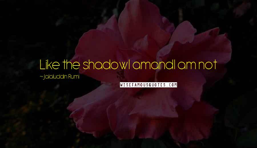 Jalaluddin Rumi Quotes: Like the shadowI amandI am not
