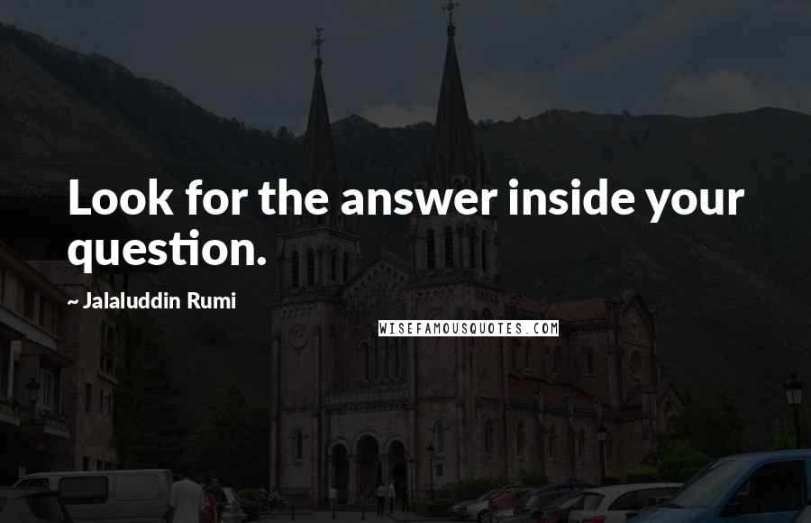 Jalaluddin Rumi Quotes: Look for the answer inside your question.