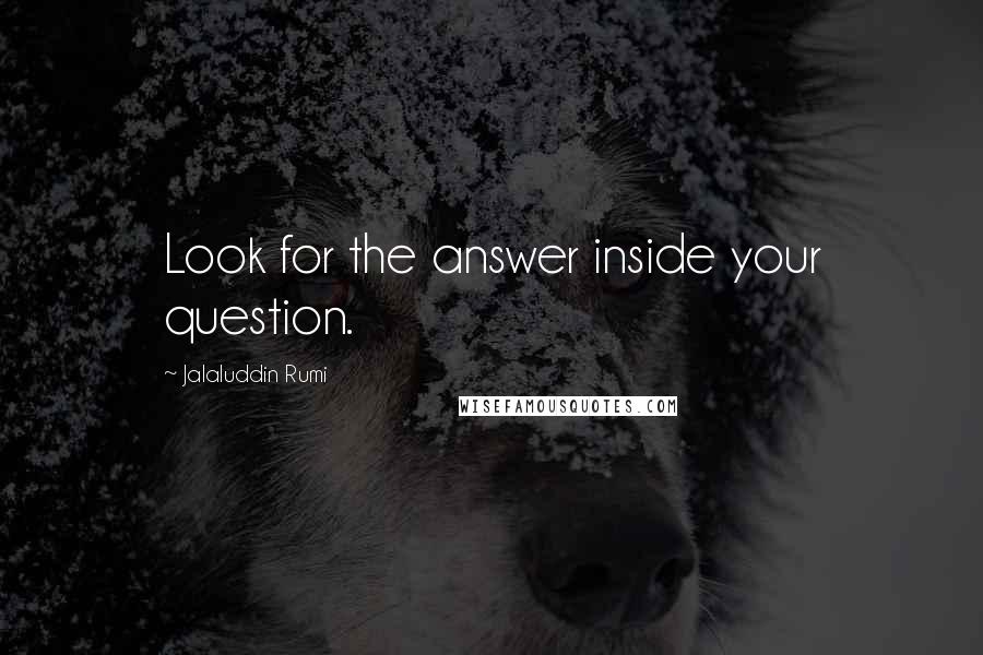 Jalaluddin Rumi Quotes: Look for the answer inside your question.