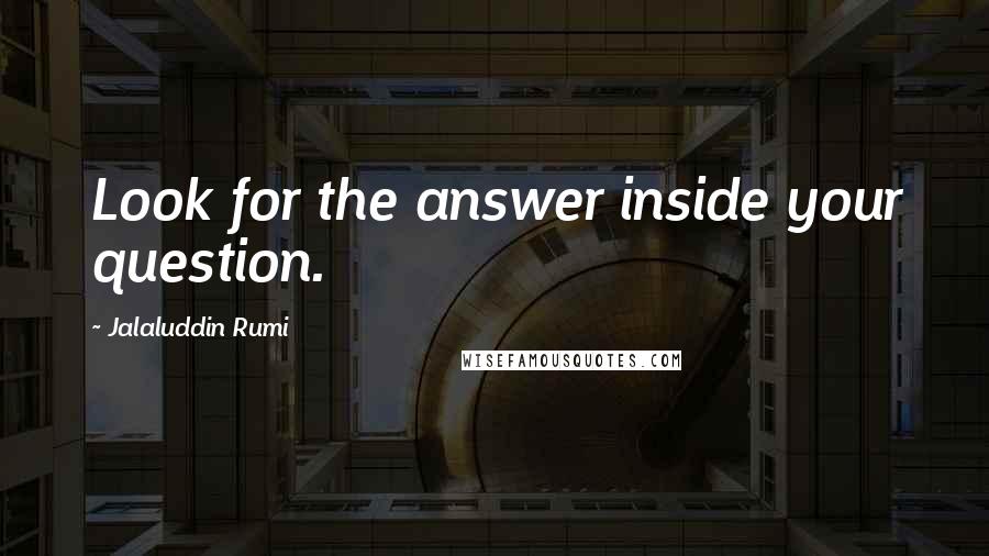 Jalaluddin Rumi Quotes: Look for the answer inside your question.