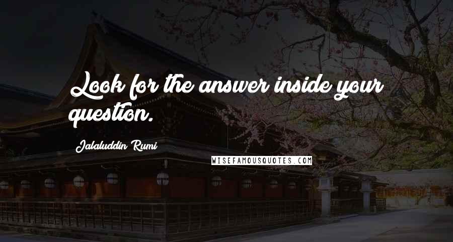 Jalaluddin Rumi Quotes: Look for the answer inside your question.