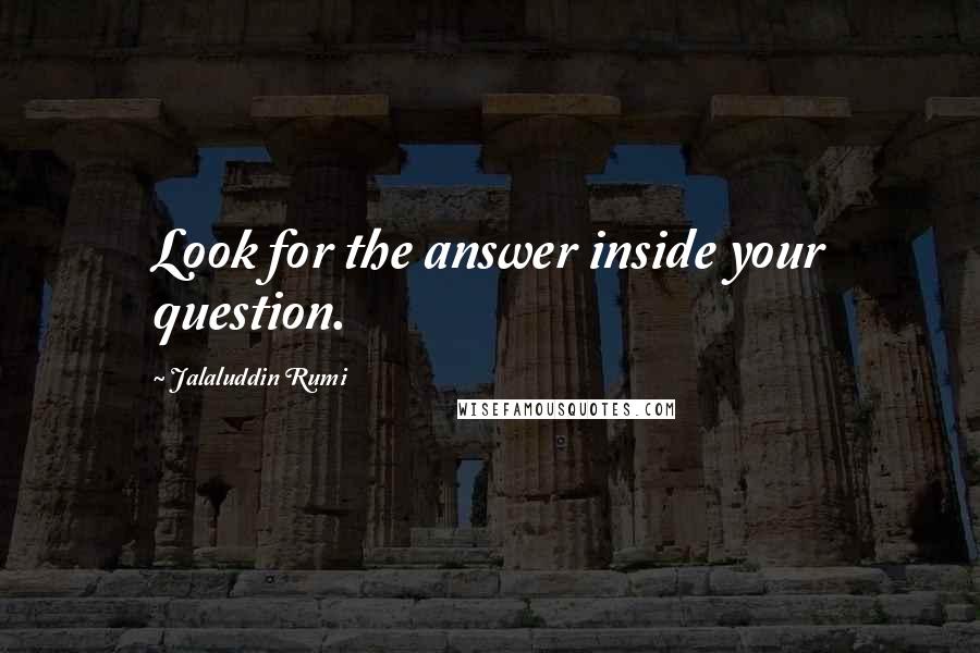 Jalaluddin Rumi Quotes: Look for the answer inside your question.