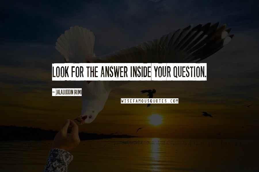 Jalaluddin Rumi Quotes: Look for the answer inside your question.