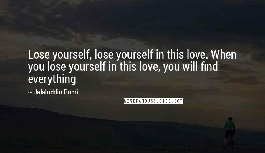 Jalaluddin Rumi Quotes: Lose yourself, lose yourself in this love. When you lose yourself in this love, you will find everything