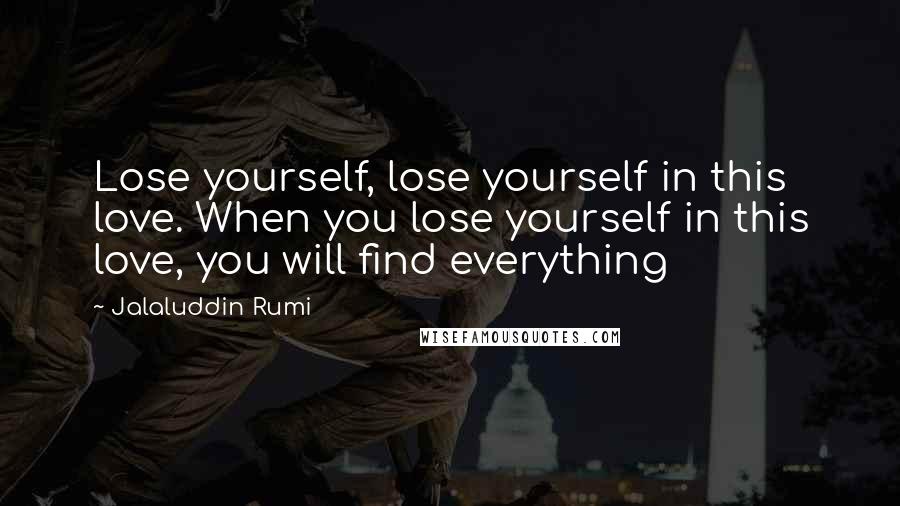 Jalaluddin Rumi Quotes: Lose yourself, lose yourself in this love. When you lose yourself in this love, you will find everything