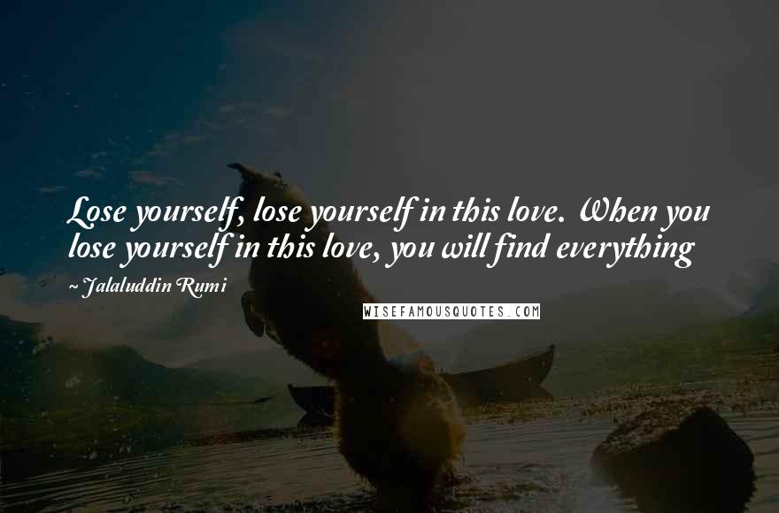 Jalaluddin Rumi Quotes: Lose yourself, lose yourself in this love. When you lose yourself in this love, you will find everything