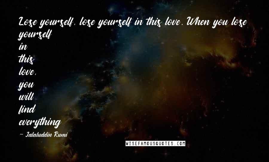 Jalaluddin Rumi Quotes: Lose yourself, lose yourself in this love. When you lose yourself in this love, you will find everything