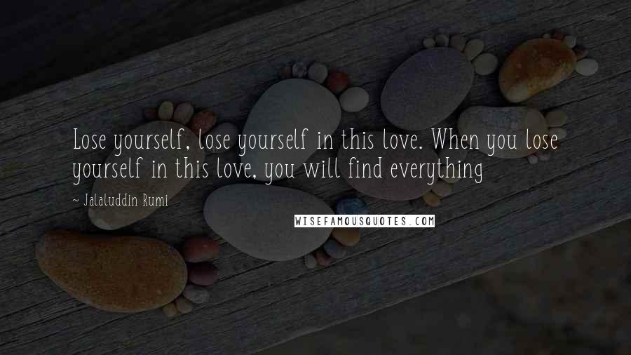 Jalaluddin Rumi Quotes: Lose yourself, lose yourself in this love. When you lose yourself in this love, you will find everything