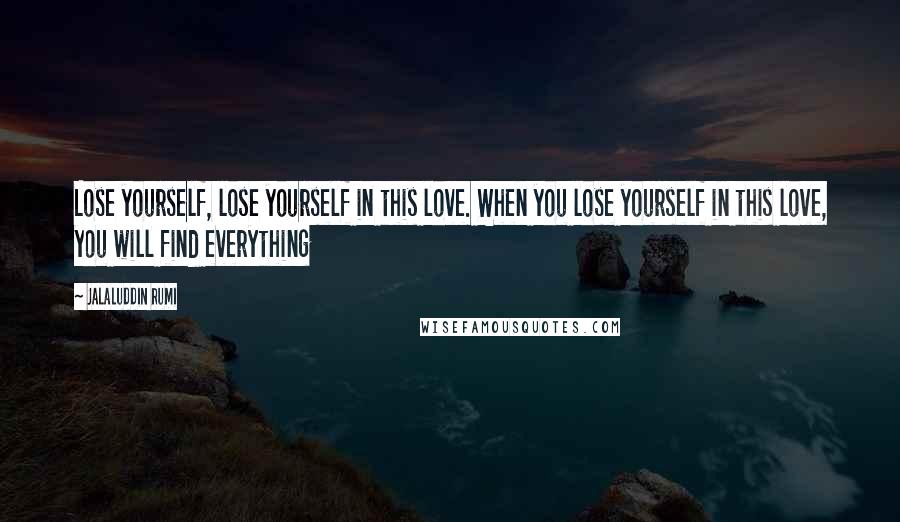 Jalaluddin Rumi Quotes: Lose yourself, lose yourself in this love. When you lose yourself in this love, you will find everything