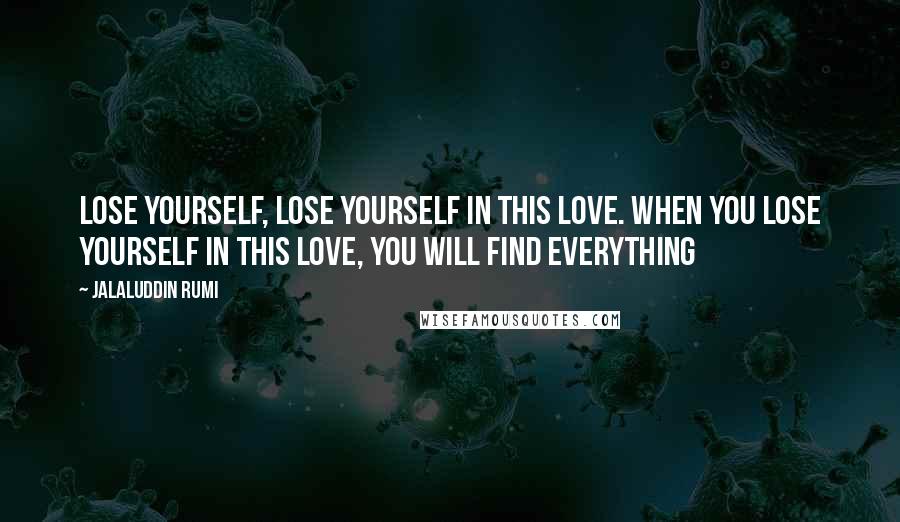 Jalaluddin Rumi Quotes: Lose yourself, lose yourself in this love. When you lose yourself in this love, you will find everything