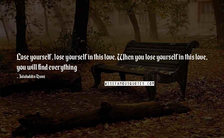 Jalaluddin Rumi Quotes: Lose yourself, lose yourself in this love. When you lose yourself in this love, you will find everything
