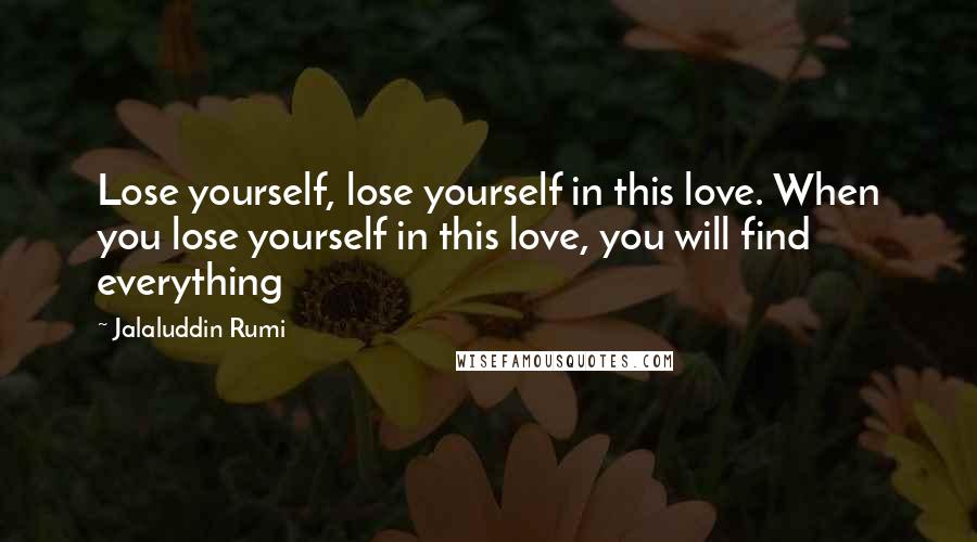 Jalaluddin Rumi Quotes: Lose yourself, lose yourself in this love. When you lose yourself in this love, you will find everything