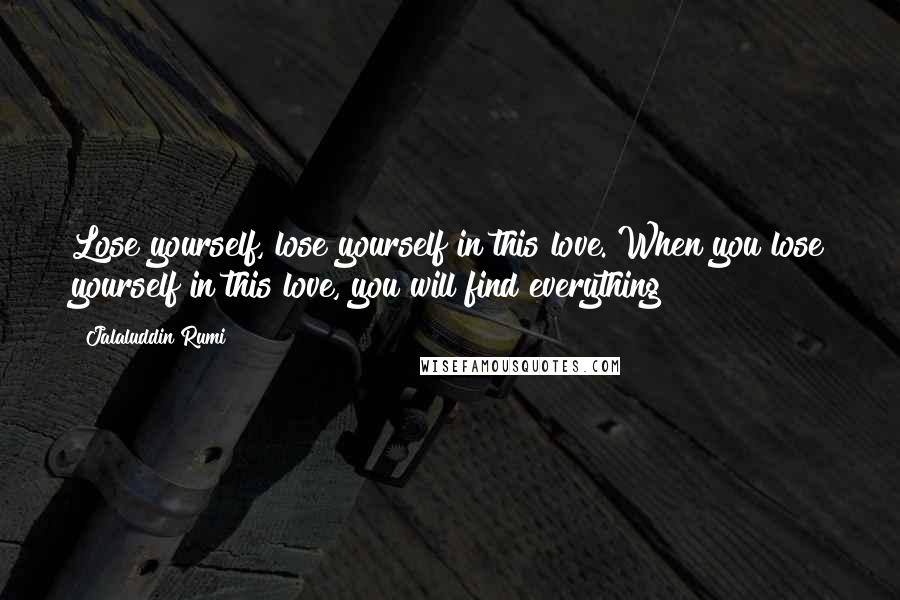 Jalaluddin Rumi Quotes: Lose yourself, lose yourself in this love. When you lose yourself in this love, you will find everything