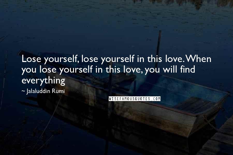 Jalaluddin Rumi Quotes: Lose yourself, lose yourself in this love. When you lose yourself in this love, you will find everything