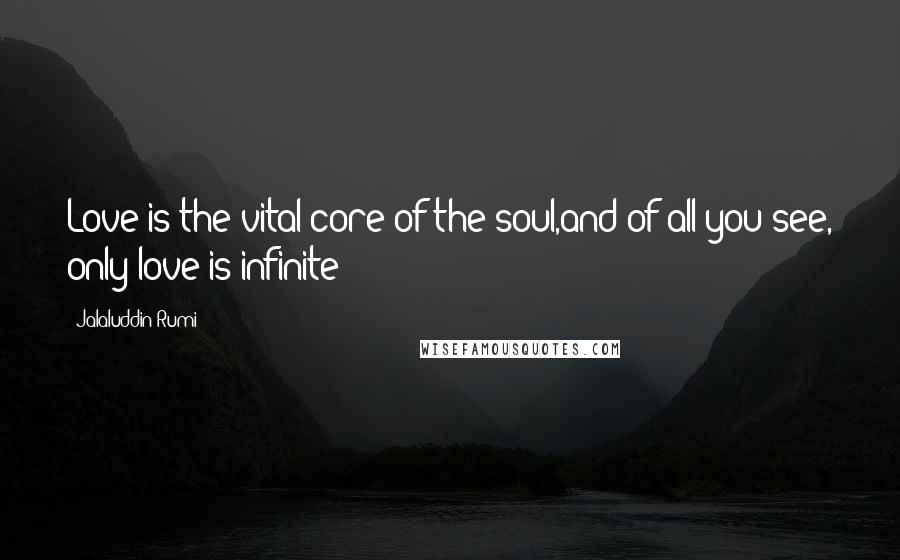 Jalaluddin Rumi Quotes: Love is the vital core of the soul,and of all you see, only love is infinite