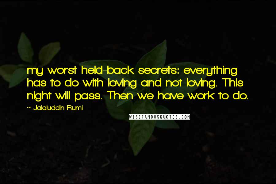 Jalaluddin Rumi Quotes: my worst held-back secrets: everything has to do with loving and not loving. This night will pass. Then we have work to do.