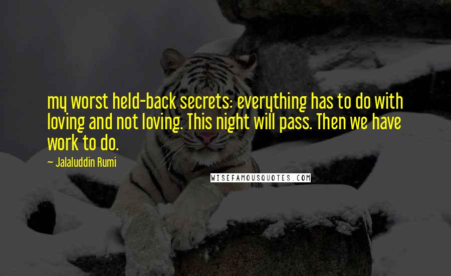 Jalaluddin Rumi Quotes: my worst held-back secrets: everything has to do with loving and not loving. This night will pass. Then we have work to do.