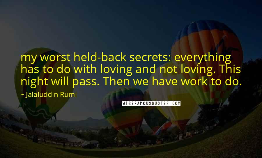 Jalaluddin Rumi Quotes: my worst held-back secrets: everything has to do with loving and not loving. This night will pass. Then we have work to do.