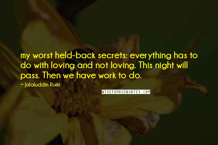 Jalaluddin Rumi Quotes: my worst held-back secrets: everything has to do with loving and not loving. This night will pass. Then we have work to do.