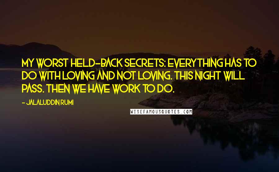 Jalaluddin Rumi Quotes: my worst held-back secrets: everything has to do with loving and not loving. This night will pass. Then we have work to do.