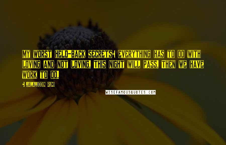 Jalaluddin Rumi Quotes: my worst held-back secrets: everything has to do with loving and not loving. This night will pass. Then we have work to do.