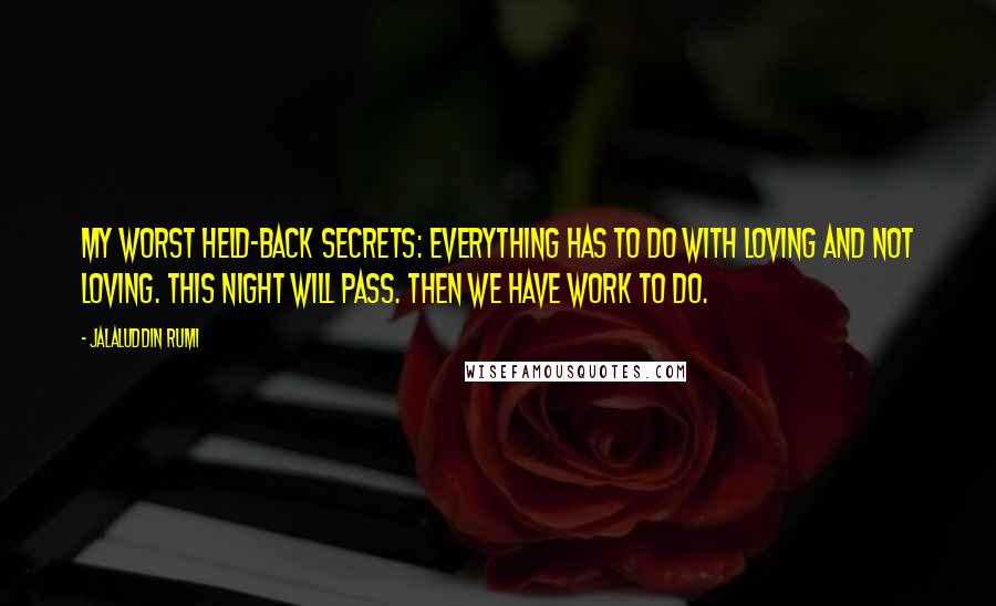 Jalaluddin Rumi Quotes: my worst held-back secrets: everything has to do with loving and not loving. This night will pass. Then we have work to do.