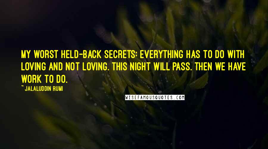 Jalaluddin Rumi Quotes: my worst held-back secrets: everything has to do with loving and not loving. This night will pass. Then we have work to do.