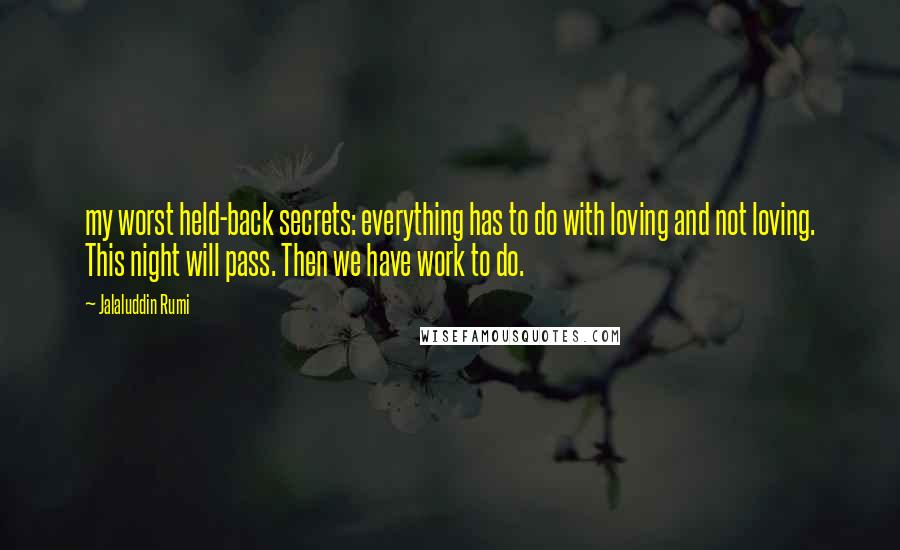 Jalaluddin Rumi Quotes: my worst held-back secrets: everything has to do with loving and not loving. This night will pass. Then we have work to do.