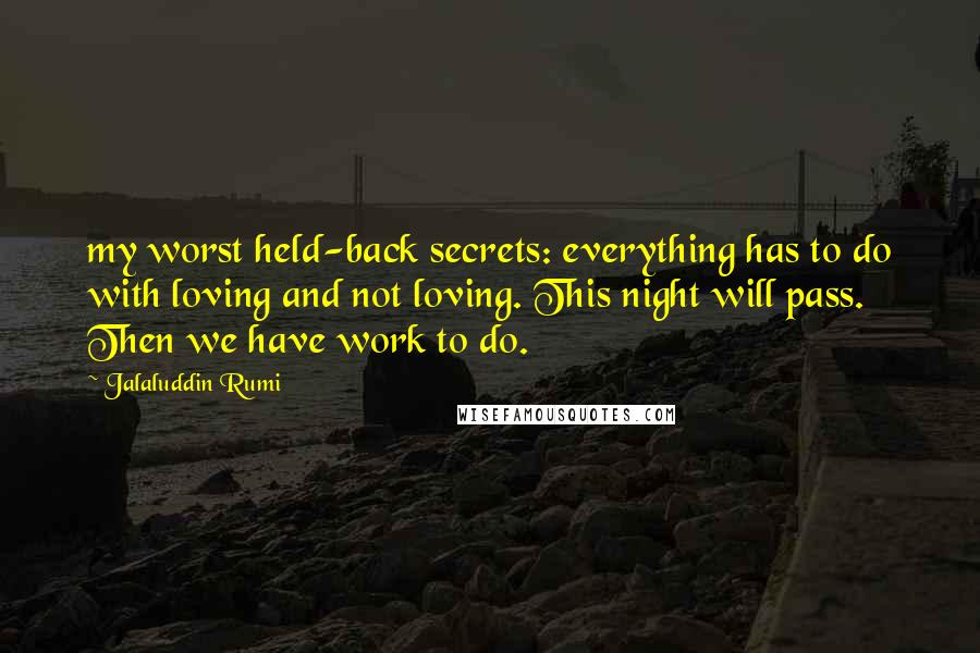 Jalaluddin Rumi Quotes: my worst held-back secrets: everything has to do with loving and not loving. This night will pass. Then we have work to do.