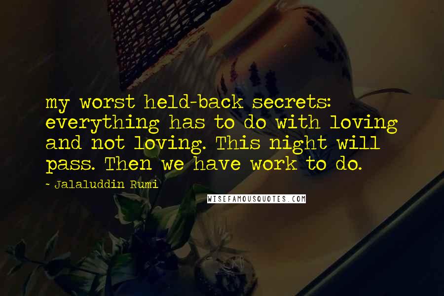 Jalaluddin Rumi Quotes: my worst held-back secrets: everything has to do with loving and not loving. This night will pass. Then we have work to do.