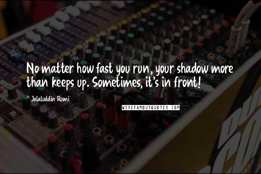 Jalaluddin Rumi Quotes: No matter how fast you run, your shadow more than keeps up. Sometimes, it's in front!