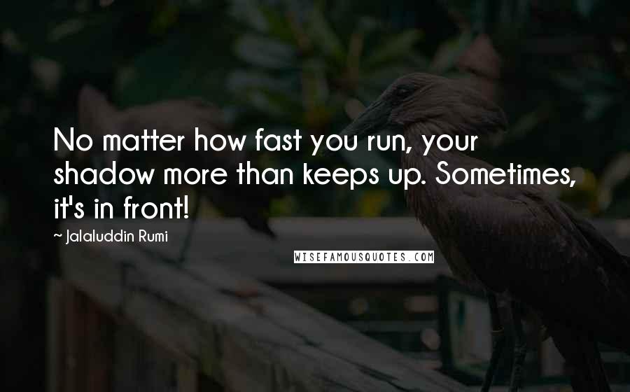 Jalaluddin Rumi Quotes: No matter how fast you run, your shadow more than keeps up. Sometimes, it's in front!