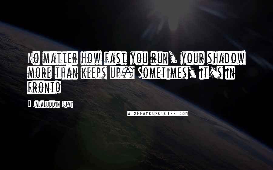 Jalaluddin Rumi Quotes: No matter how fast you run, your shadow more than keeps up. Sometimes, it's in front!