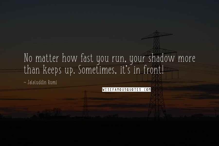 Jalaluddin Rumi Quotes: No matter how fast you run, your shadow more than keeps up. Sometimes, it's in front!