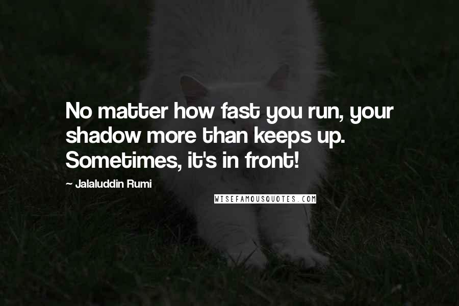 Jalaluddin Rumi Quotes: No matter how fast you run, your shadow more than keeps up. Sometimes, it's in front!