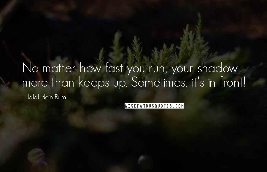 Jalaluddin Rumi Quotes: No matter how fast you run, your shadow more than keeps up. Sometimes, it's in front!