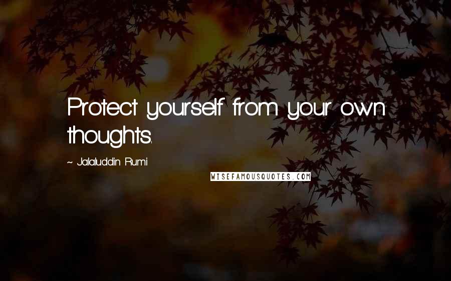 Jalaluddin Rumi Quotes: Protect yourself from your own thoughts.