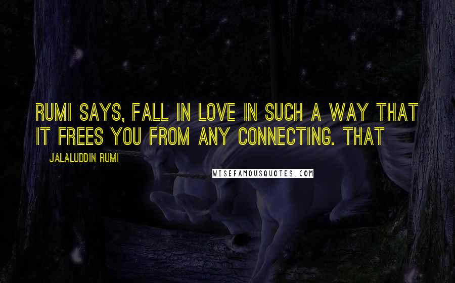 Jalaluddin Rumi Quotes: Rumi says, Fall in love in such a way that it frees you from any connecting. That