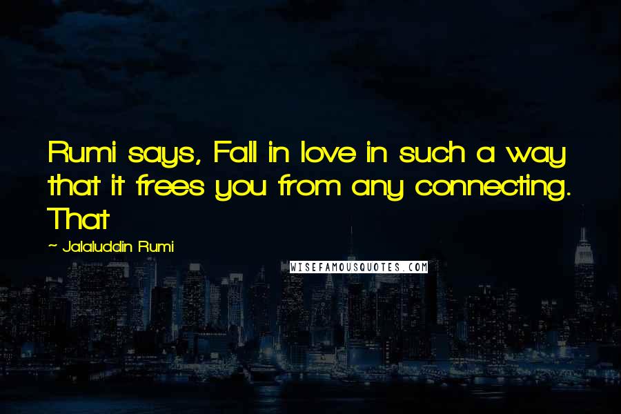 Jalaluddin Rumi Quotes: Rumi says, Fall in love in such a way that it frees you from any connecting. That