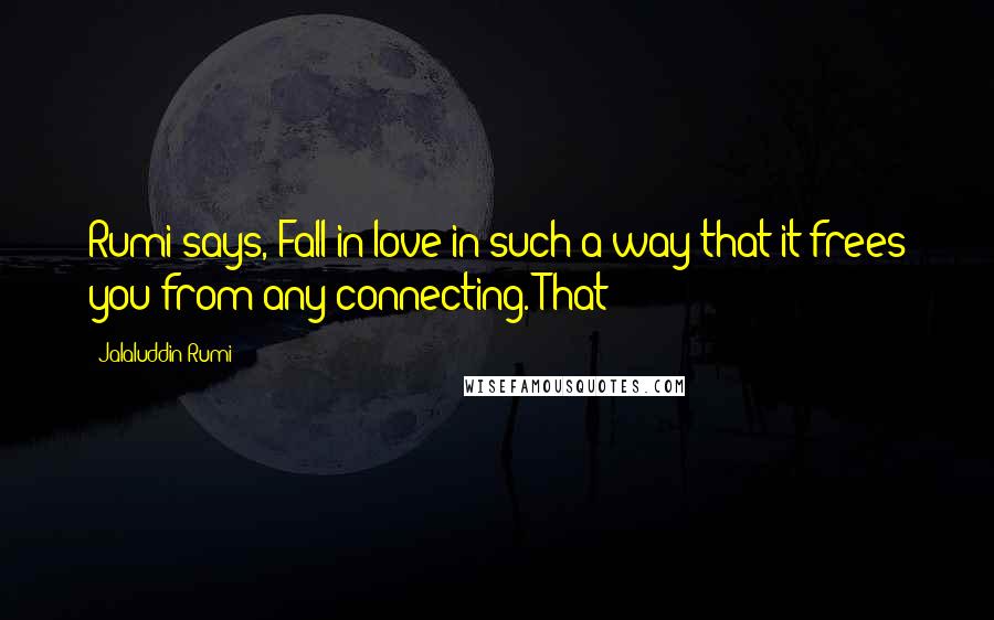 Jalaluddin Rumi Quotes: Rumi says, Fall in love in such a way that it frees you from any connecting. That