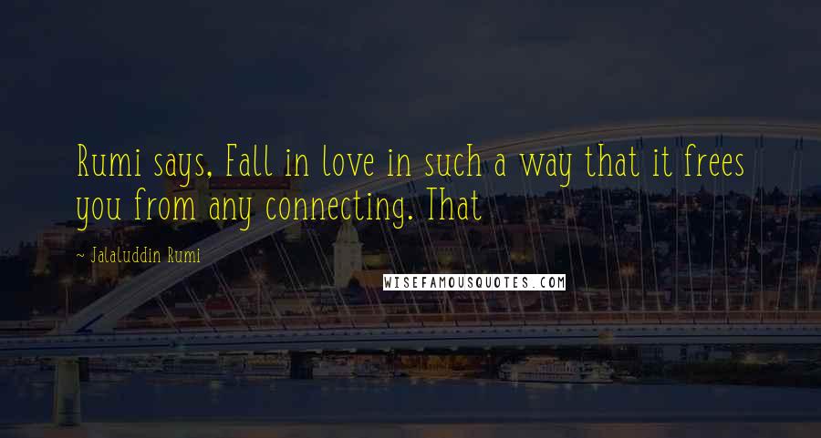 Jalaluddin Rumi Quotes: Rumi says, Fall in love in such a way that it frees you from any connecting. That