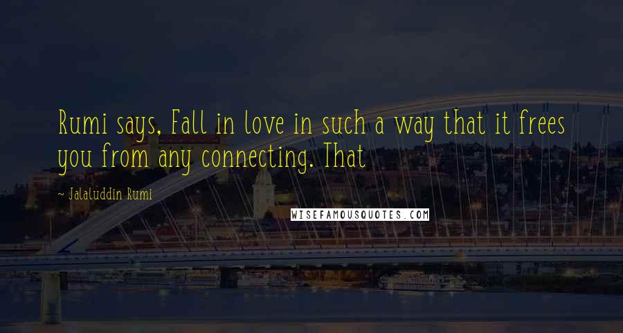 Jalaluddin Rumi Quotes: Rumi says, Fall in love in such a way that it frees you from any connecting. That