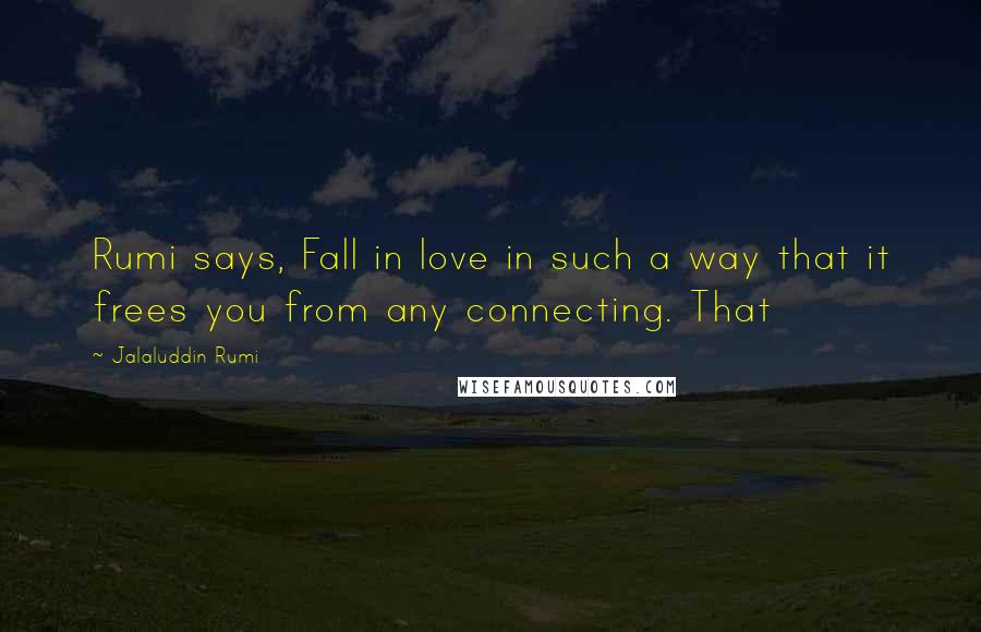 Jalaluddin Rumi Quotes: Rumi says, Fall in love in such a way that it frees you from any connecting. That