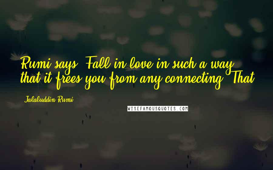 Jalaluddin Rumi Quotes: Rumi says, Fall in love in such a way that it frees you from any connecting. That