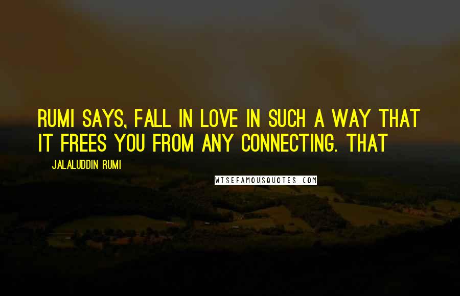 Jalaluddin Rumi Quotes: Rumi says, Fall in love in such a way that it frees you from any connecting. That