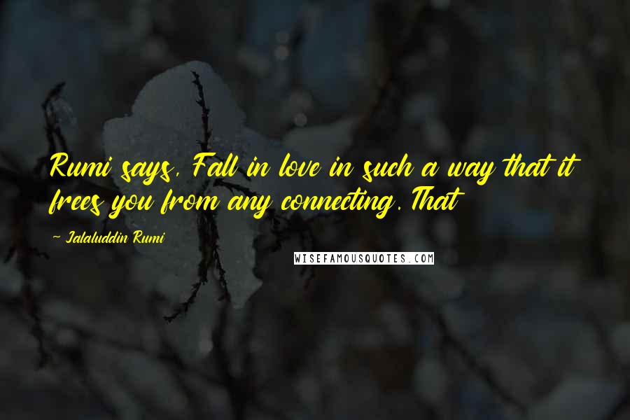 Jalaluddin Rumi Quotes: Rumi says, Fall in love in such a way that it frees you from any connecting. That