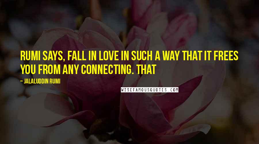 Jalaluddin Rumi Quotes: Rumi says, Fall in love in such a way that it frees you from any connecting. That