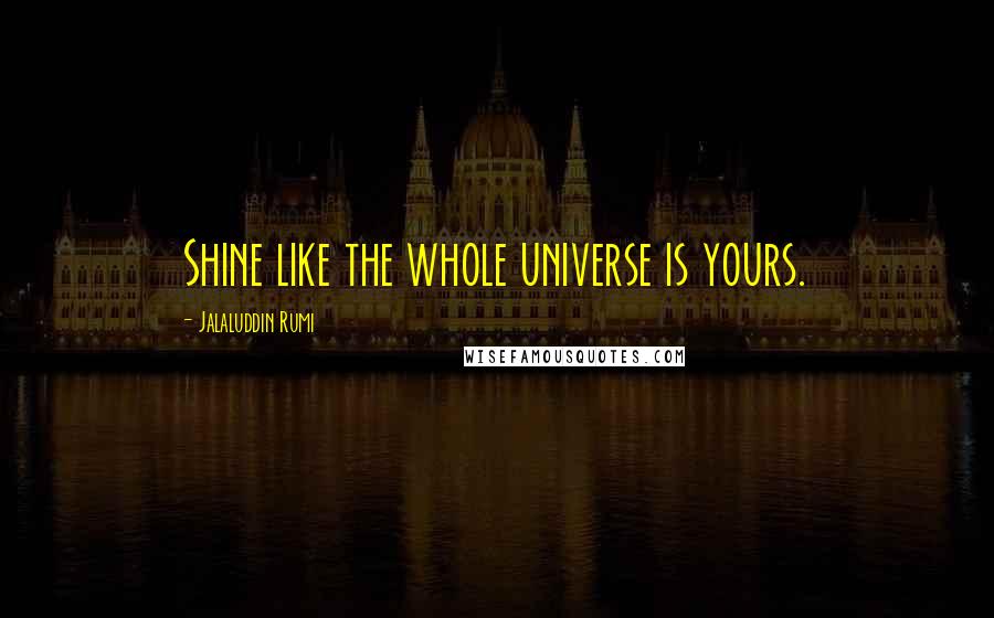 Jalaluddin Rumi Quotes: Shine like the whole universe is yours.