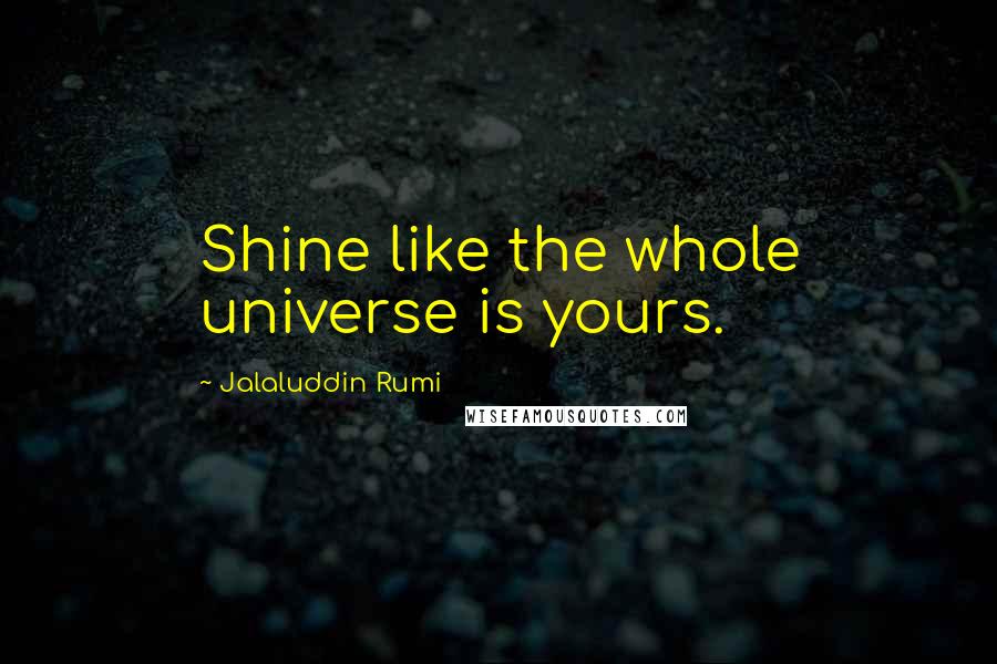 Jalaluddin Rumi Quotes: Shine like the whole universe is yours.