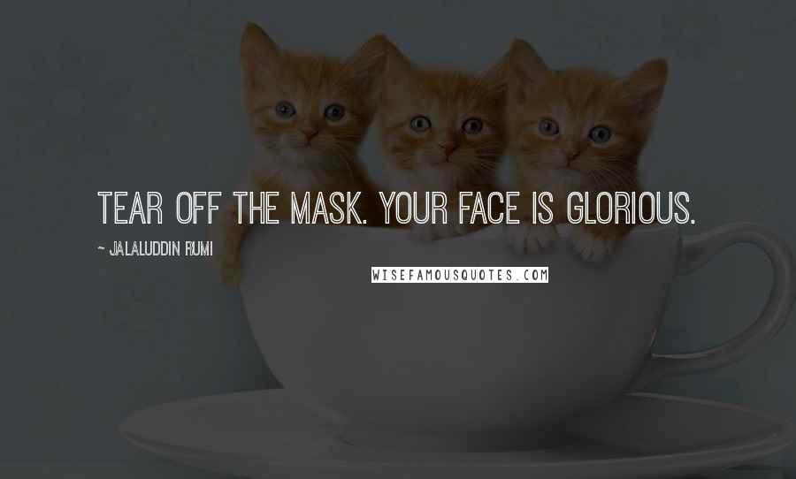 Jalaluddin Rumi Quotes: Tear off the mask. Your face is glorious.